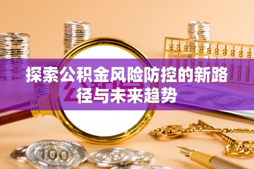 安化探索公积金风险防控的新路径与未来趋势