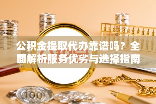 安化公积金提取代办靠谱吗？全面解析服务优劣与选择指南