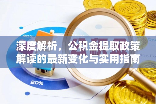 安化深度解析，公积金提取政策解读的最新变化与实用指南