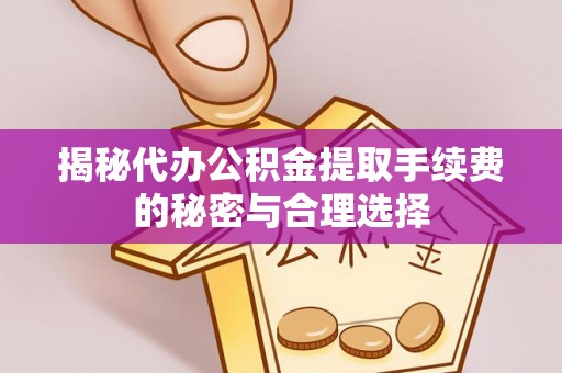 安化揭秘代办公积金提取手续费的秘密与合理选择