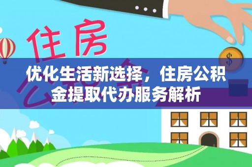 安化优化生活新选择，住房公积金提取代办服务解析