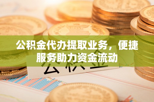安化公积金代办提取业务，便捷服务助力资金流动