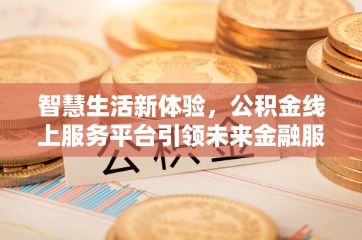 安化智慧生活新体验，公积金线上服务平台引领未来金融服务