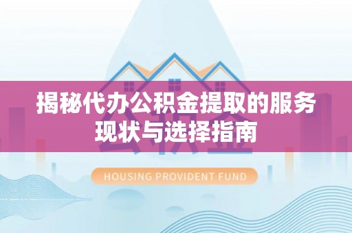 安化揭秘代办公积金提取的服务现状与选择指南