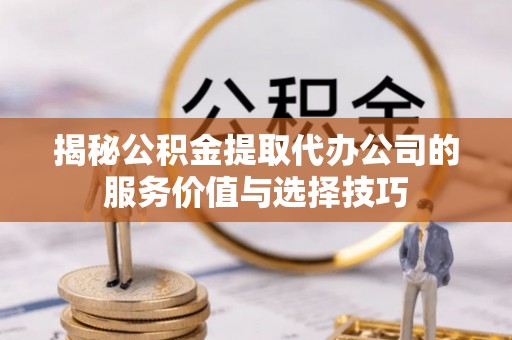 安化揭秘公积金提取代办公司的服务价值与选择技巧