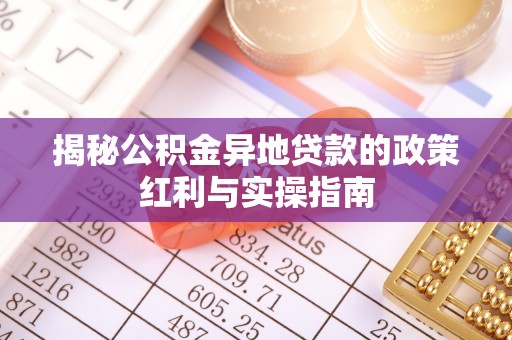 安化揭秘公积金异地贷款的政策红利与实操指南