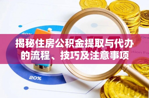 安化揭秘住房公积金提取与代办的流程、技巧及注意事项
