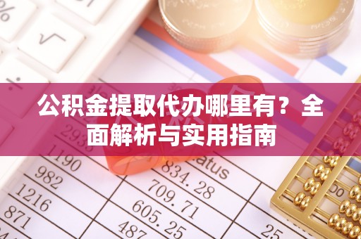 安化公积金提取代办哪里有？全面解析与实用指南