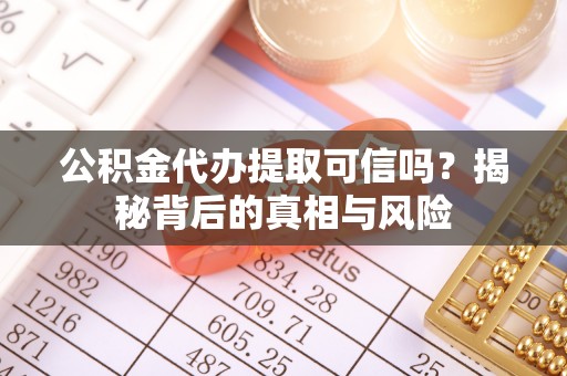 安化公积金代办提取可信吗？揭秘背后的真相与风险
