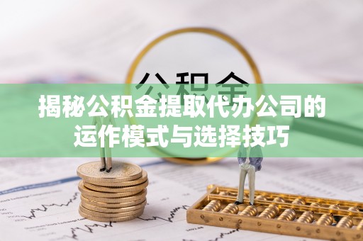 安化揭秘公积金提取代办公司的运作模式与选择技巧