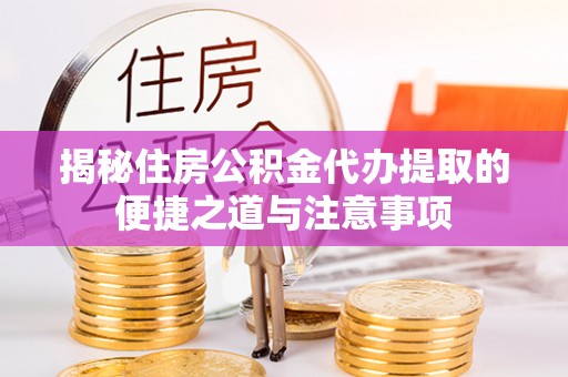 安化揭秘住房公积金代办提取的便捷之道与注意事项