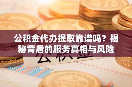 安化公积金代办提取靠谱吗？揭秘背后的服务真相与风险
