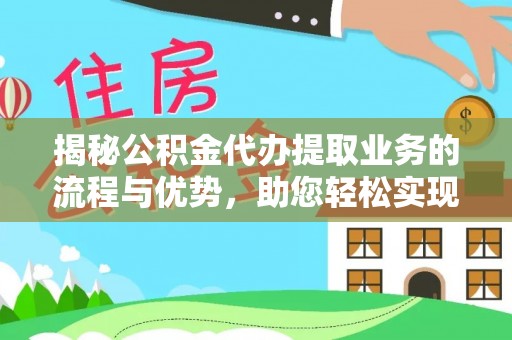 安化揭秘公积金代办提取业务的流程与优势，助您轻松实现资金利用最大化