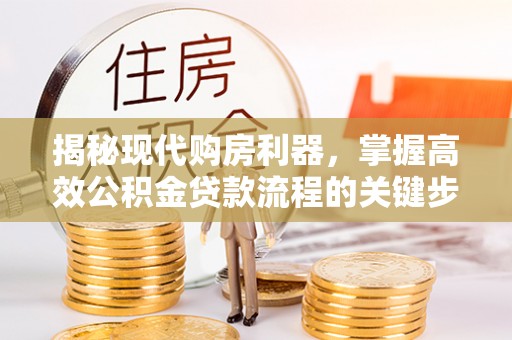 安化揭秘现代购房利器，掌握高效公积金贷款流程的关键步骤