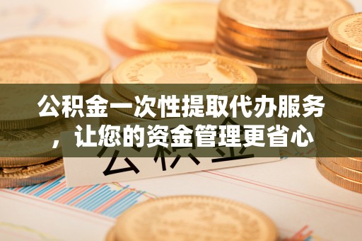 安化公积金一次性提取代办服务，让您的资金管理更省心