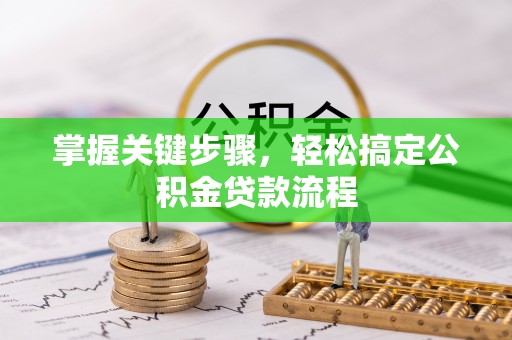 安化掌握关键步骤，轻松搞定公积金贷款流程