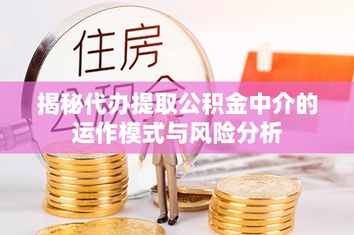 安化揭秘代办提取公积金中介的运作模式与风险分析