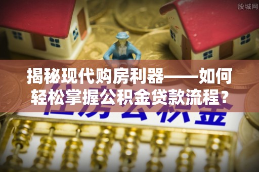 安化揭秘现代购房利器——如何轻松掌握公积金贷款流程？