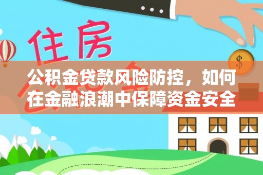 安化公积金贷款风险防控，如何在金融浪潮中保障资金安全