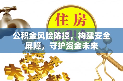 安化公积金风险防控，构建安全屏障，守护资金未来