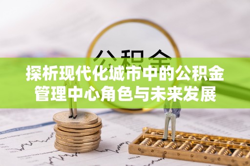 安化探析现代化城市中的公积金管理中心角色与未来发展