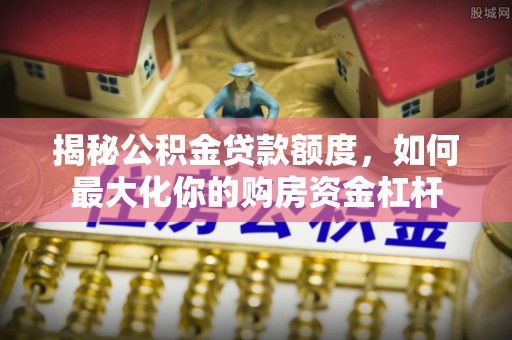安化揭秘公积金贷款额度，如何最大化你的购房资金杠杆