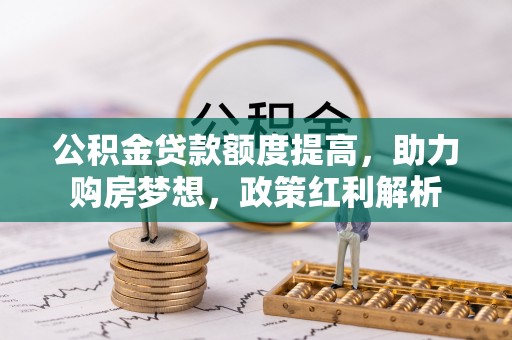 安化公积金贷款额度提高，助力购房梦想，政策红利解析