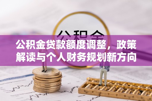 安化公积金贷款额度调整，政策解读与个人财务规划新方向