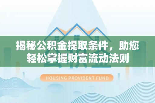 安化揭秘公积金提取条件，助您轻松掌握财富流动法则
