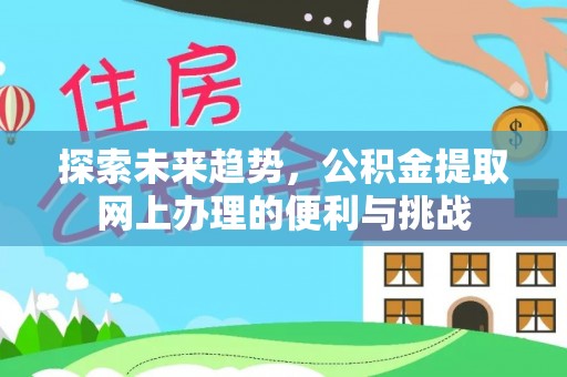 安化探索未来趋势，公积金提取网上办理的便利与挑战