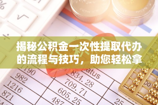 安化揭秘公积金一次性提取代办的流程与技巧，助您轻松拿钱！