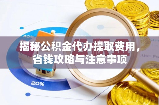 安化揭秘公积金代办提取费用，省钱攻略与注意事项