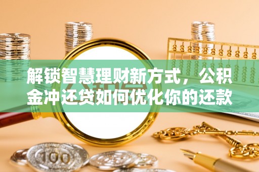 安化解锁智慧理财新方式，公积金冲还贷如何优化你的还款计划