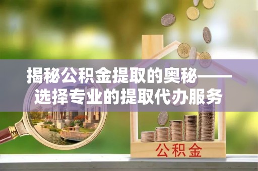 安化揭秘公积金提取的奥秘——选择专业的提取代办服务