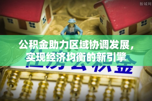 安化公积金助力区域协调发展，实现经济均衡的新引擎