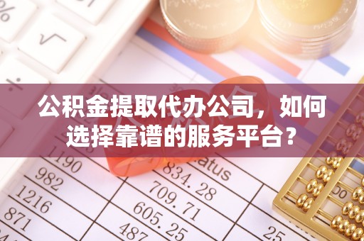 安化公积金提取代办公司，如何选择靠谱的服务平台？
