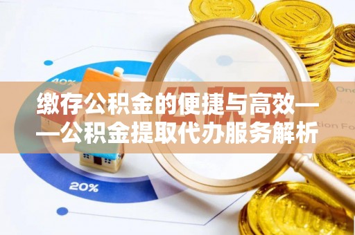 安化缴存公积金的便捷与高效——公积金提取代办服务解析