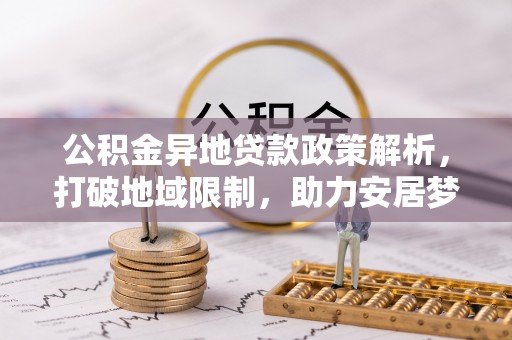 安化公积金异地贷款政策解析，打破地域限制，助力安居梦想