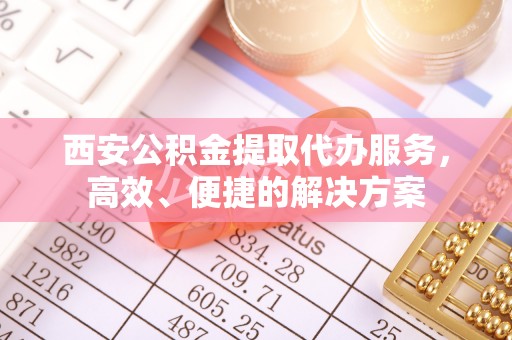 安化西安公积金提取代办服务，高效、便捷的解决方案