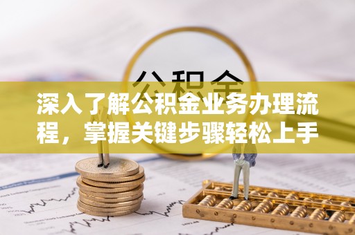 安化深入了解公积金业务办理流程，掌握关键步骤轻松上手
