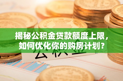 安化揭秘公积金贷款额度上限，如何优化你的购房计划？