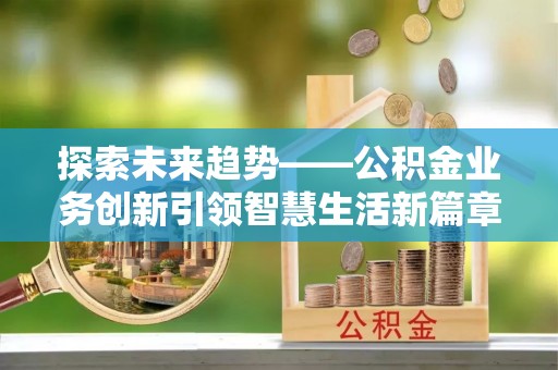 安化探索未来趋势——公积金业务创新引领智慧生活新篇章