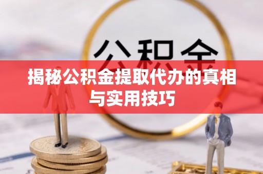 安化揭秘公积金提取代办的真相与实用技巧