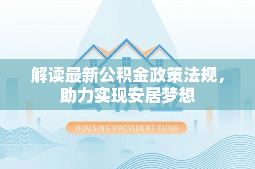 安化解读最新公积金政策法规，助力实现安居梦想