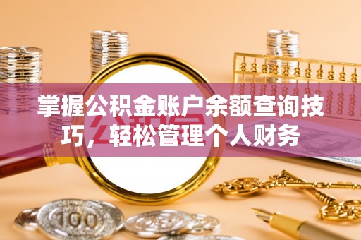 安化掌握公积金账户余额查询技巧，轻松管理个人财务