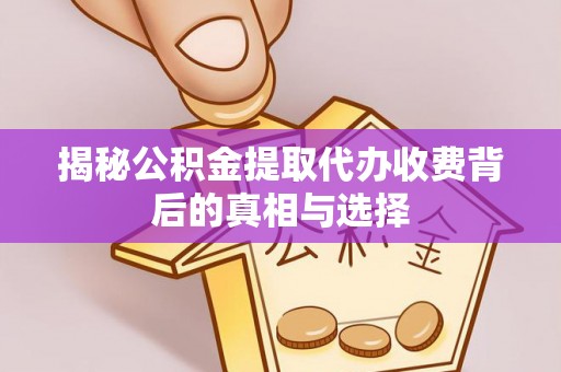 安化揭秘公积金提取代办收费背后的真相与选择