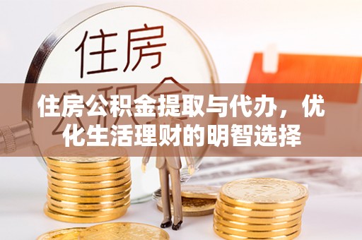 安化住房公积金提取与代办，优化生活理财的明智选择