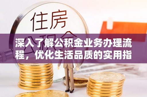 安化深入了解公积金业务办理流程，优化生活品质的实用指南