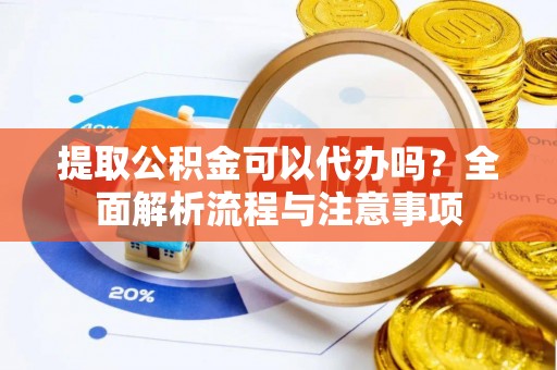 安化提取公积金可以代办吗？全面解析流程与注意事项