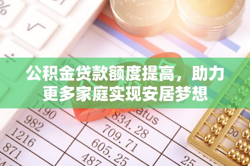 安化公积金贷款额度提高，助力更多家庭实现安居梦想